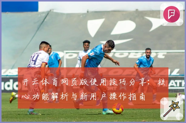 开云体育网页版使用技巧分享：核心功能解析与新用户操作指南