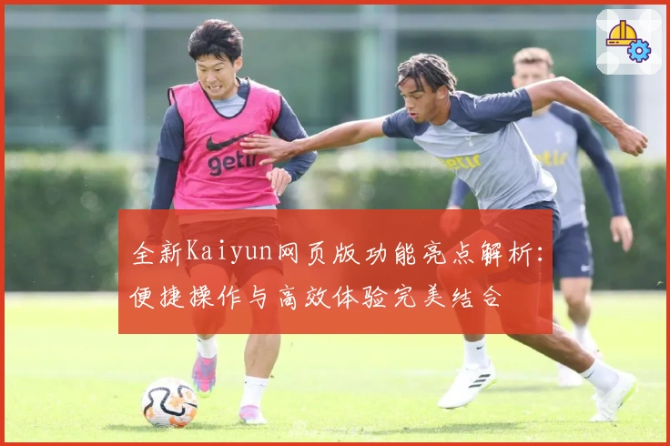 全新Kaiyun网页版功能亮点解析：便捷操作与高效体验完美结合
