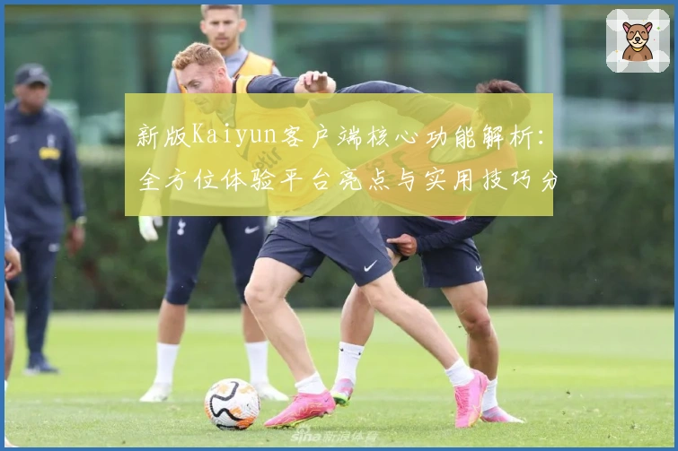 新版Kaiyun客户端核心功能解析：全方位体验平台亮点与实用技巧分享