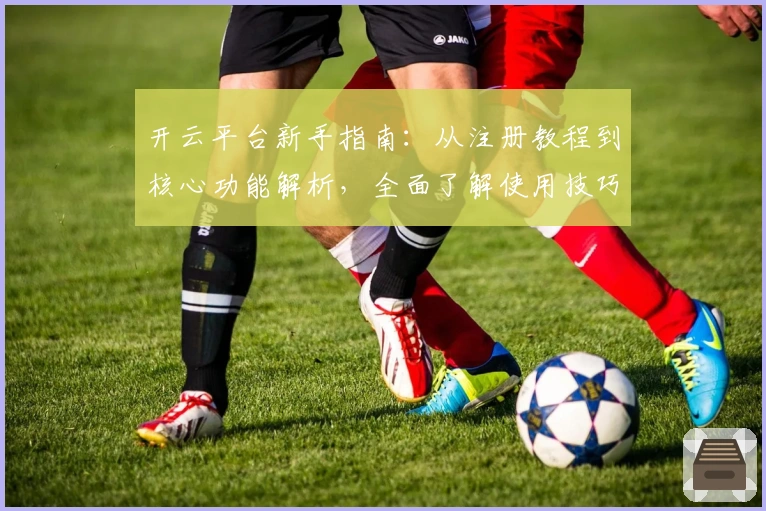 开云平台新手指南：从注册教程到核心功能解析，全面了解使用技巧助力上手