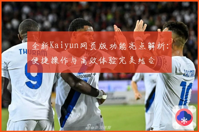 全新Kaiyun网页版功能亮点解析：便捷操作与高效体验完美结合