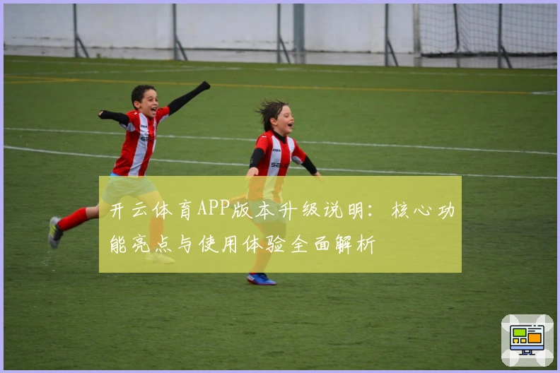 开云体育APP版本升级说明:核心功能亮点与使用体验全面解析