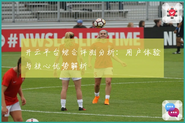 开云平台综合评测分析：用户体验与核心优势解析