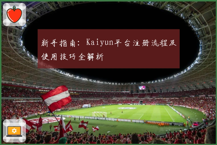 新手指南：Kaiyun平台注册流程及使用技巧全解析