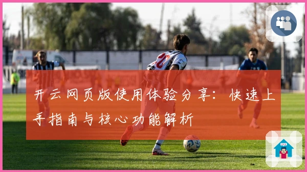 开云网页版使用体验分享：快速上手指南与核心功能解析