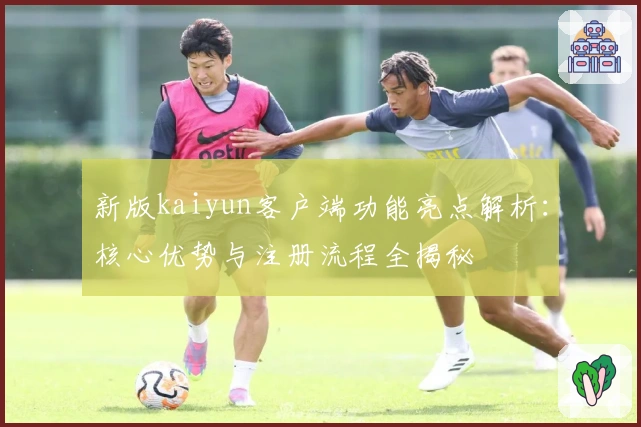 新版kaiyun客户端功能亮点解析：核心优势与注册流程全揭秘
