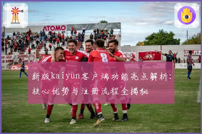 新版kaiyun客户端功能亮点解析：核心优势与注册流程全揭秘