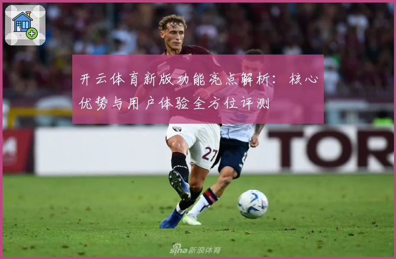 开云体育新版功能亮点解析：核心优势与用户体验全方位评测