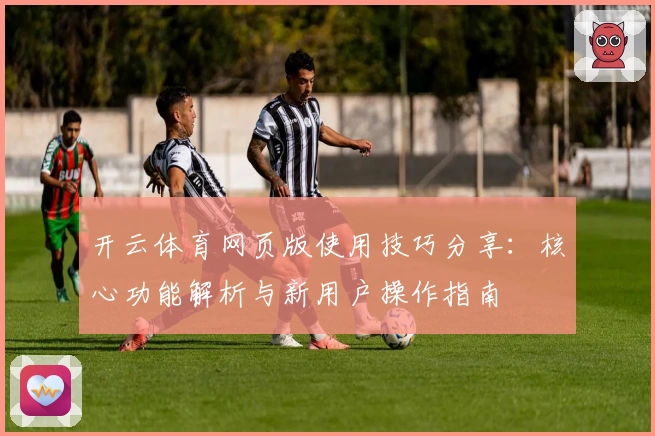 开云体育网页版使用技巧分享：核心功能解析与新用户操作指南