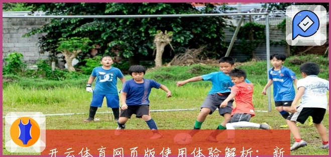 开云体育网页版使用体验解析：新用户必看操作指南与核心功能汇总