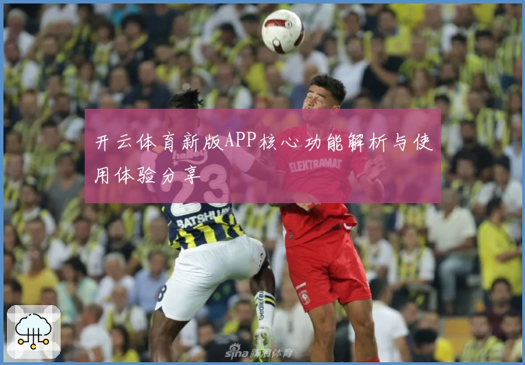 开云体育新版APP核心功能解析与使用体验分享