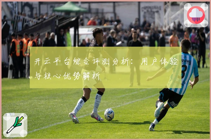 开云平台综合评测分析：用户体验与核心优势解析