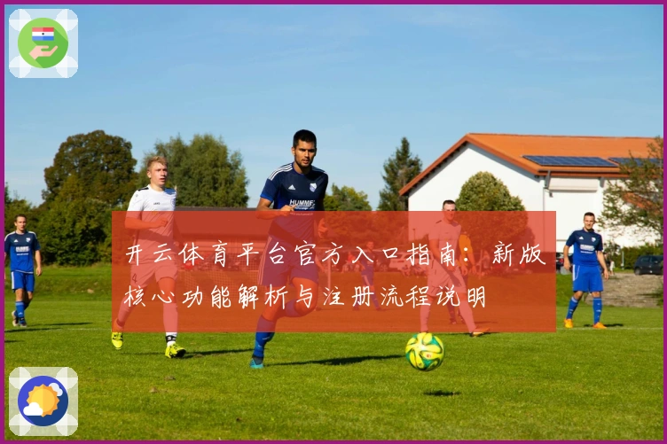 开云体育平台官方入口指南：新版核心功能解析与注册流程说明