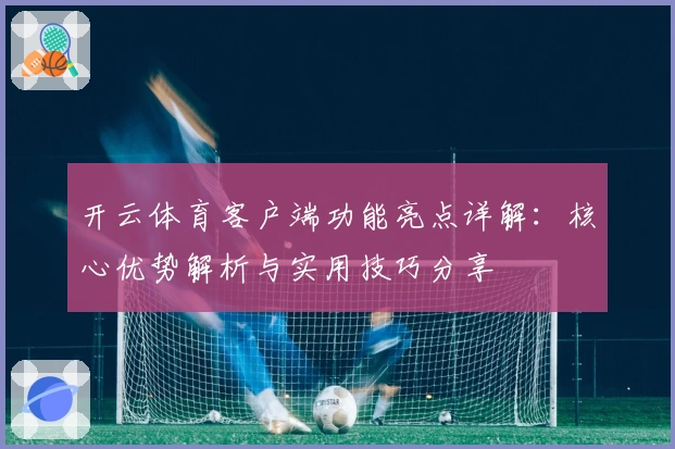 开云体育客户端功能亮点详解：核心优势解析与实用技巧分享