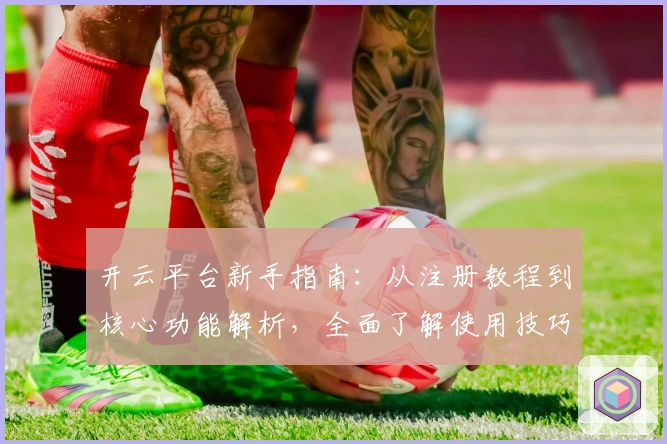 开云平台新手指南：从注册教程到核心功能解析，全面了解使用技巧助力上手